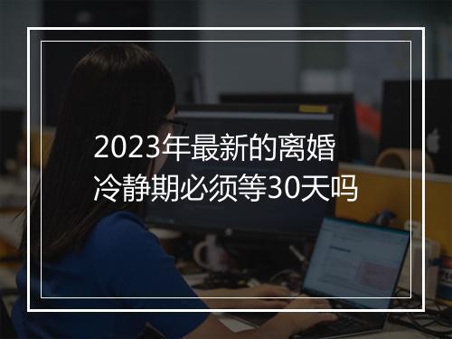 2023年最新的离婚冷静期必须等30天吗