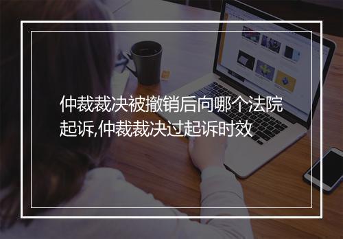 仲裁裁决被撤销后向哪个法院起诉,仲裁裁决过起诉时效