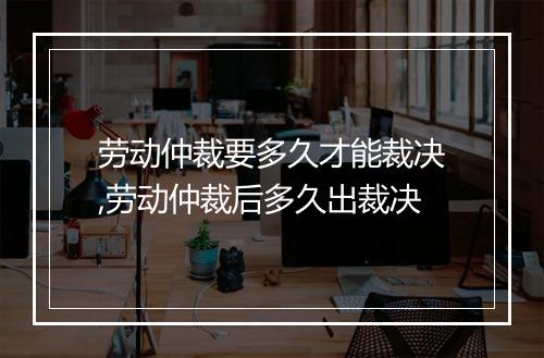 劳动仲裁要多久才能裁决,劳动仲裁后多久出裁决