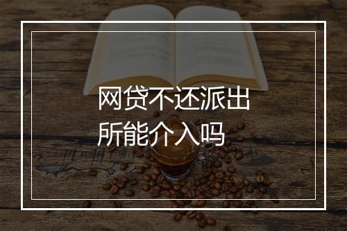 网贷不还派出所能介入吗