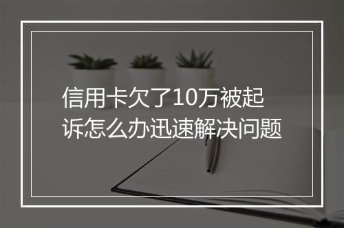 信用卡欠了10万被起诉怎么办迅速解决问题