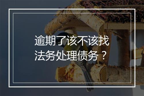 逾期了该不该找法务处理债务？