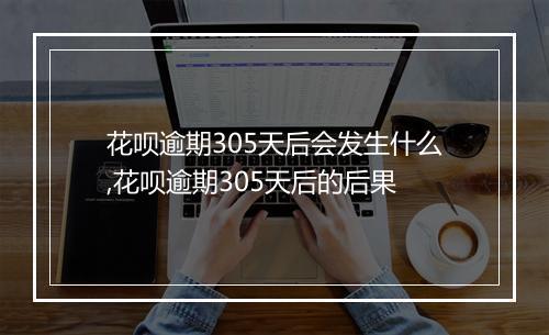 花呗逾期305天后会发生什么,花呗逾期305天后的后果