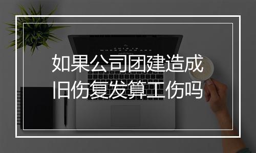 如果公司团建造成旧伤复发算工伤吗