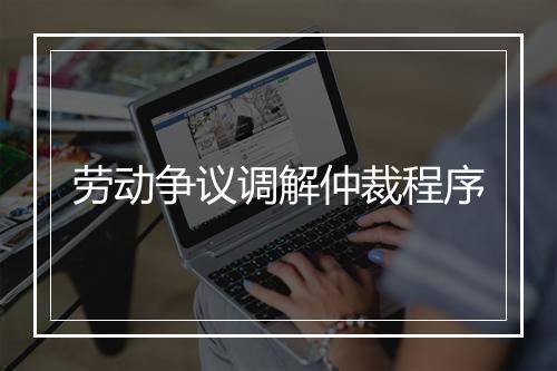 劳动争议调解仲裁程序