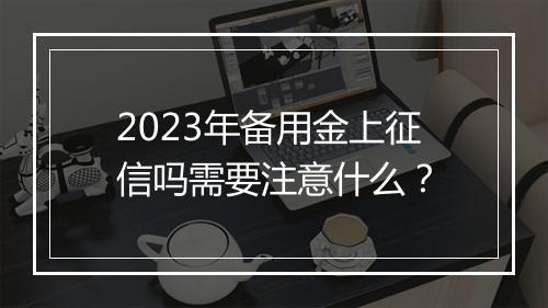 2023年备用金上征信吗需要注意什么？