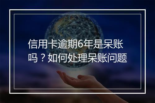 信用卡逾期6年是呆账吗？如何处理呆账问题