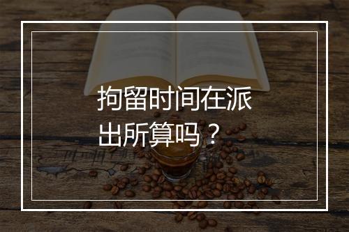 拘留时间在派出所算吗？