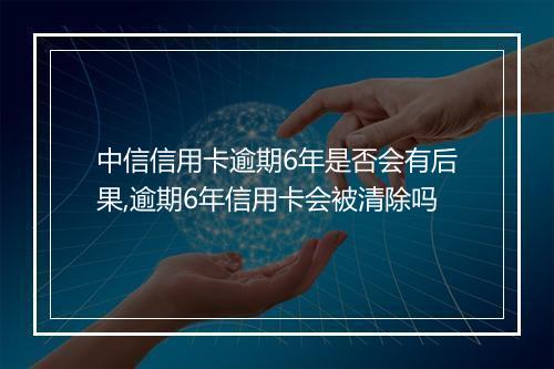 中信信用卡逾期6年是否会有后果,逾期6年信用卡会被清除吗