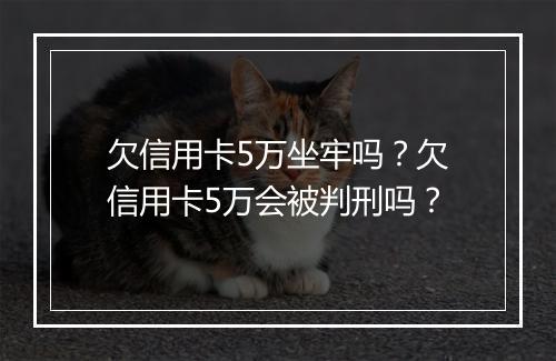 欠信用卡5万坐牢吗？欠信用卡5万会被判刑吗？