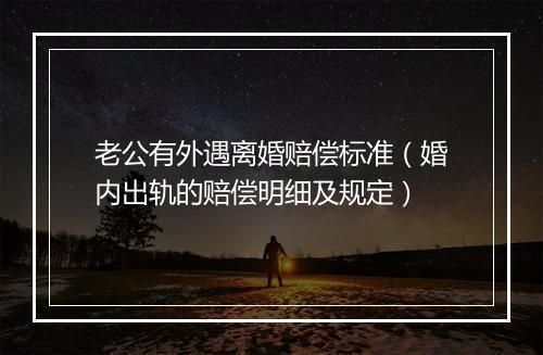 老公有外遇离婚赔偿标准（婚内出轨的赔偿明细及规定）