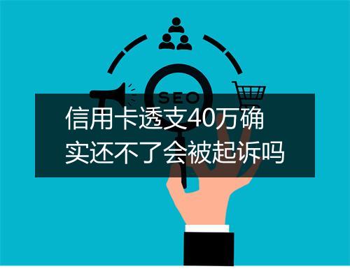 信用卡透支40万确实还不了会被起诉吗