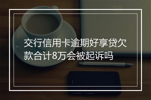 交行信用卡逾期好享贷欠款合计8万会被起诉吗