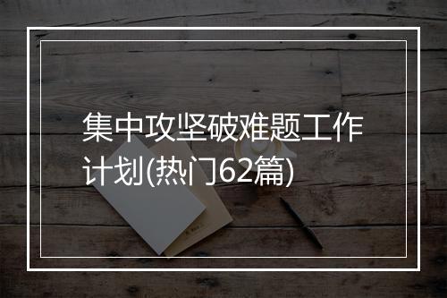 集中攻坚破难题工作计划(热门62篇)
