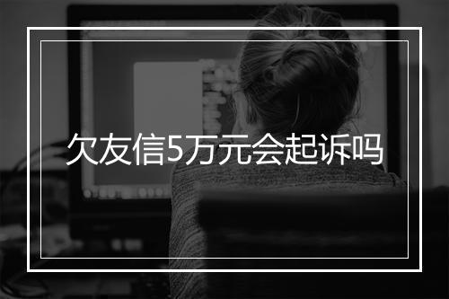 欠友信5万元会起诉吗