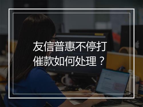 友信普惠不停打 催款如何处理？