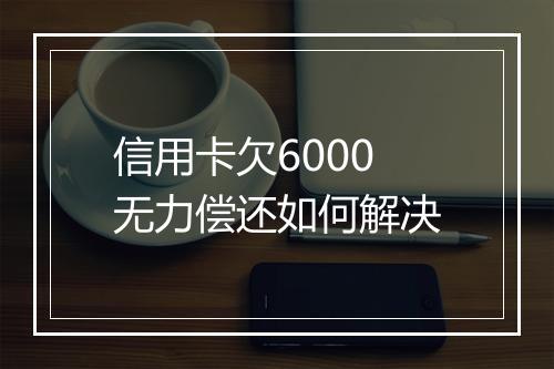 信用卡欠6000无力偿还如何解决