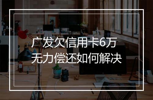 广发欠信用卡6万无力偿还如何解决