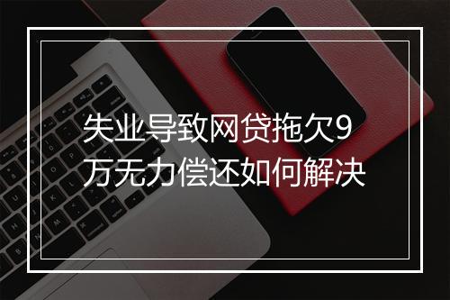 失业导致网贷拖欠9万无力偿还如何解决