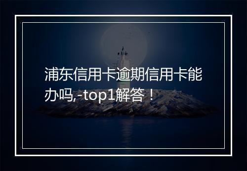 浦东信用卡逾期信用卡能办吗,-top1解答！