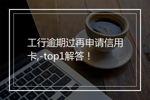 工行逾期过再申请信用卡,-top1解答！