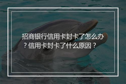 招商银行信用卡封卡了怎么办？信用卡封卡了什么原因？