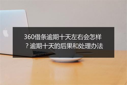 360借条逾期十天左右会怎样？逾期十天的后果和处理办法