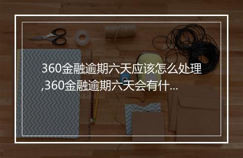 360金融逾期六天应该怎么处理,360金融逾期六天会有什么后果