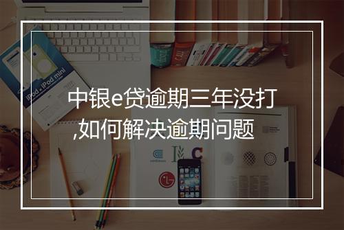 中银e贷逾期三年没打 ,如何解决逾期问题