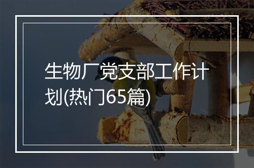 生物厂党支部工作计划(热门65篇)