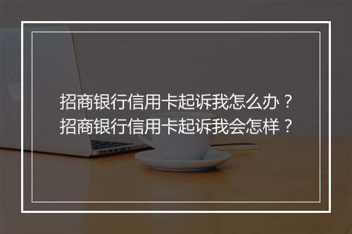 招商银行信用卡起诉我怎么办？招商银行信用卡起诉我会怎样？