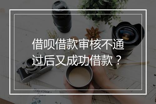 借呗借款审核不通过后又成功借款？