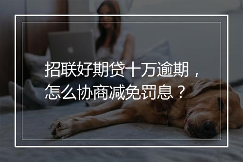 招联好期贷十万逾期，怎么协商减免罚息？