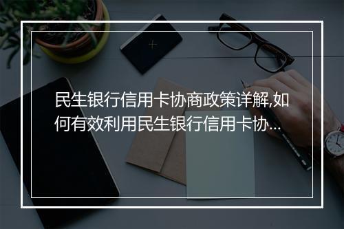 民生银行信用卡协商政策详解,如何有效利用民生银行信用卡协商政策
