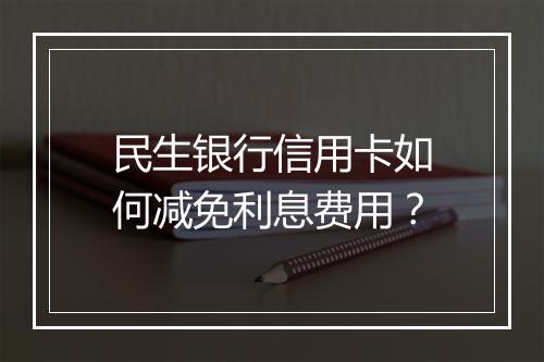 民生银行信用卡如何减免利息费用？