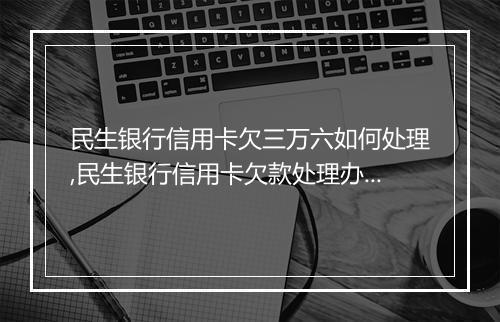 民生银行信用卡欠三万六如何处理,民生银行信用卡欠款处理办法