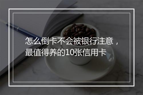 怎么倒卡不会被银行注意，最值得养的10张信用卡