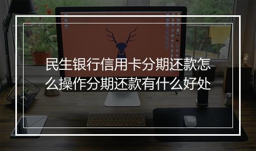 民生银行信用卡分期还款怎么操作分期还款有什么好处