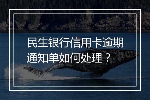 民生银行信用卡逾期通知单如何处理？