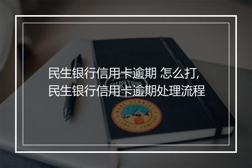 民生银行信用卡逾期 怎么打,民生银行信用卡逾期处理流程