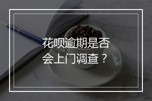 花呗逾期是否会上门调查？