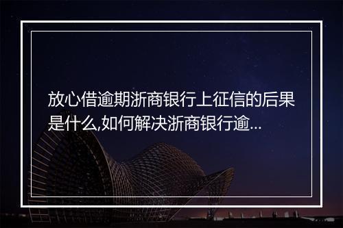 放心借逾期浙商银行上征信的后果是什么,如何解决浙商银行逾期问题