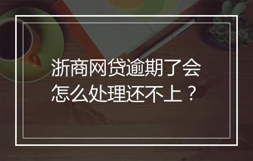 浙商网贷逾期了会怎么处理还不上？