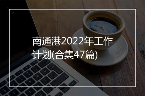 南通港2022年工作计划(合集47篇)