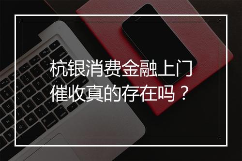 杭银消费金融上门催收真的存在吗？