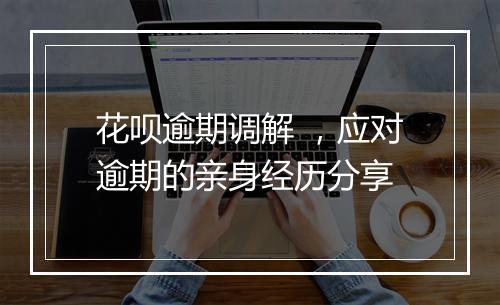 花呗逾期调解 ，应对逾期的亲身经历分享