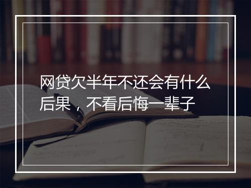 网贷欠半年不还会有什么后果，不看后悔一辈子