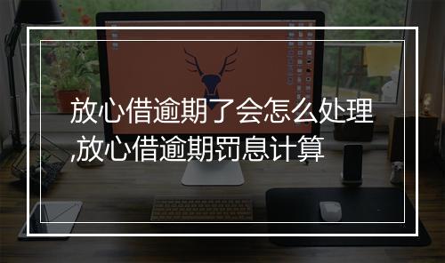 放心借逾期了会怎么处理,放心借逾期罚息计算