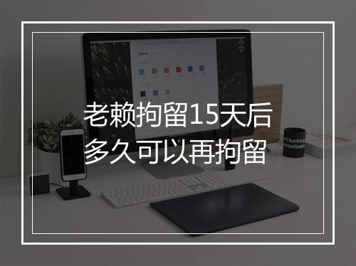 老赖拘留15天后多久可以再拘留