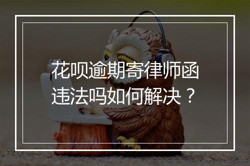 花呗逾期寄律师函违法吗如何解决？